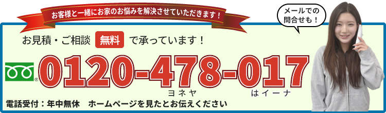 お見積り・ご相談無料で承っています！　0120-478-017（年中無休・ホームページを見たとお伝え下さい）