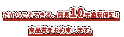 だからこそできる、最長10年塗膜保証!高品質をお約束します。