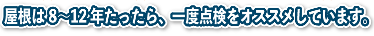 屋根は8～12年たったら、一度点検をおすすめしています。