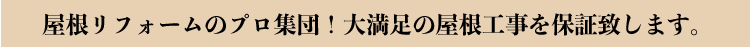 屋根リフォームのプロ集団！大満足の屋根工事を保証致します。