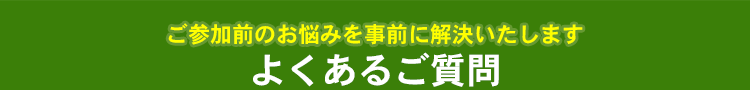 ご参加前のお悩みを事前に解決いたします よくあるご質問
